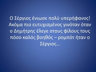 Ο Σέργιος ένιωσε πολύ υπερήφανος!
Ακόμα πιο ευτυχισμένος γινόταν όταν
ο Δημήτρης έλεγε στους φίλους τους
πόσο καλός βοηθός – ρομπότ ήταν ο
Σέργιος…
 