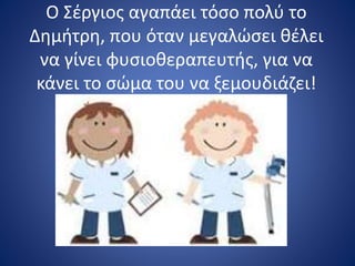 Ο Σέργιος αγαπάει τόσο πολύ το
Δημήτρη, που όταν μεγαλώσει θέλει
να γίνει φυσιοθεραπευτής, για να
κάνει το σώμα του να ξεμουδιάζει!
 