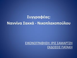 ΕΙΚΟΝΟΓΡΑΦΗΣΗ: ΙΡΙΣ ΣΑΜΑΡΤΖΗ
ΕΚΔΟΣΕΙΣ ΠΑΤΑΚΗ
Συγγραφέας:
Ναννίνα Σακκά - Νικοπλακοπούλου
 