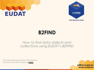 Find Research Data
b2find.eudat.eu
www.eudat.eu
B2FIND
How to find data objects and
collections using EUDAT’s B2FIND
This work is licensed under the Creative
Commons CC-BY 4.0 licence
 