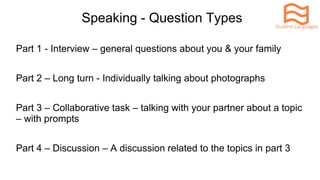 Speaking - Question Types
Part 1 - Interview – general questions about you & your family
Part 2 – Long turn - Individually...