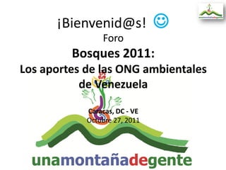 ¡Bienvenid@s!            
                Foro
         Bosques 2011:
Los aportes de las ONG ambientales
           de Venezuela

            Caracas, DC - VE
            Octubre 27, 2011
 