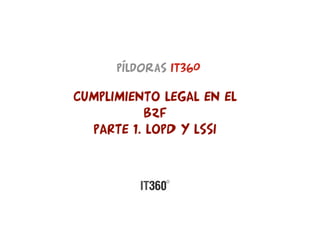 PÍldoraS it360

CUMPLIMIENTO LEGAL EN EL
           B2F
  PARTE 1. LOPD Y LSSI
 