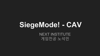 SiegeMode! - CAV
NEXT INSTITUTE
게임전공 노석민
 