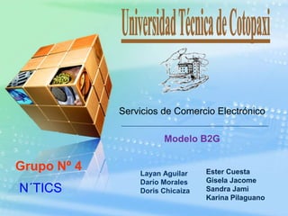 Servicios de Comercio Electrónico
Modelo B2G
Layan Aguilar
Darío Morales
Doris Chicaiza
Ester Cuesta
Gisela Jacome
Sandra Jami
Karina Pilaguano
Grupo Nº 4
N´TICS
 