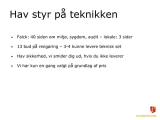 Hav styr på teknikken
• Falck: 40 siden om miljø, sygdom, audit – lokale: 3 sider
• 13 bud på rengøring – 3-4 kunne levere teknisk set
• Hav sikkerhed, vi smider dig ud, hvis du ikke leverer
• Vi har kun en gang valgt på grundlag af pris
 