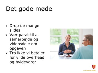 Det gode møde
• Drop de mange
slides
• Vær parat til at
samarbejde og
vidensdele om
opgaven
• Tro ikke vi betaler
for vilde overhead
og hyldevarer
 