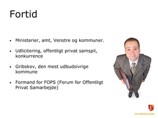 Fortid
• Ministerier, amt, Venstre og kommuner.
• Udlicitering, offentligt privat samspil,
konkurrence
• Gribskov, den mest udbudsivrige
kommune
• Formand for FOPS (Forum for Offentligt
Privat Samarbejde)
 