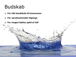 Budskab
 For lidt kendskab til kommunen
 For uprofessionelle tilgange
 For megen fælles spild af tid!
 