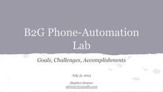 B2G Phone-Automation
Lab
Goals, Challenges, Accomplishments
July 31, 2014
Stephen Donner
sdonner@mozilla.com
 