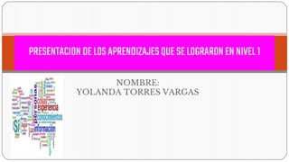 NOMBRE:
YOLANDA TORRES VARGAS
PRESENTACION DELOSAPRENDIZAJESQUESELOGRARONENNIVEL1
 