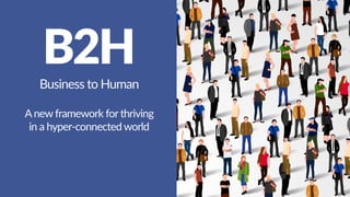 B2H
Business to Human
Anew framework for thriving
in a hyper-connected world
 