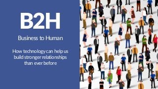 B2H
Business to Human
How technology can help us
build stronger relationships
than ever before
 