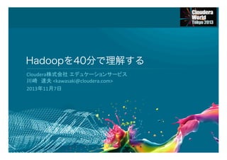 Hadoopを40分で理解する
Cloudera株式会社 エデュケーションサービス	
  
川崎　達夫	
  <kawasaki@cloudera.com>	
  
2013年11月7日	
  

1

 