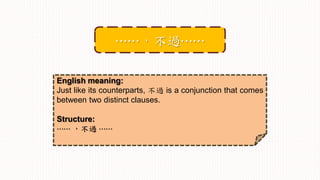 English meaning:
Just like its counterparts, 不過 is a conjunction that comes
between two distinct clauses.
Structure:
⋯⋯ ，不過 ⋯⋯
⋯⋯，不過⋯⋯
 
