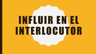 INFLUIR EN EL
INTERLOCUTOR
 