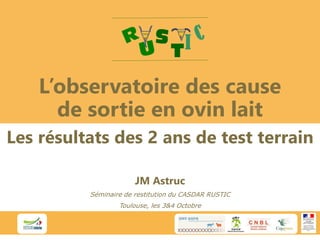 L’observatoire des cause
de sortie en ovin lait
JM Astruc
Séminaire de restitution du CASDAR RUSTIC
Toulouse, les 3&4 Octobre
Les résultats des 2 ans de test terrain
 