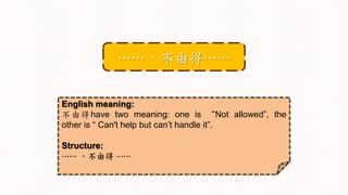 English meaning:
不由得have two meaning: one is “Not allowed”, the
other is “ Can't help but can’t handle it”.
Structure:
⋯⋯ ，不由得 ⋯⋯
⋯⋯，不由得⋯⋯
 