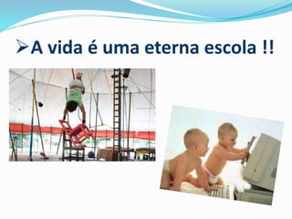 A vida é uma eterna escola !!
 