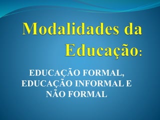 EDUCAÇÃO FORMAL,
EDUCAÇÃO INFORMAL E
NÃO FORMAL
 