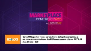 Como PMEs podem vencer a crise através da logística: a logísitca e
o e-commerce como aliados dos PMEs para vencer a crise do COVID-19
Juca Oliveira | CEO
 