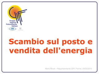 Scambio sul posto e
vendita dell'energia

        Mario Micali – Rappresentante GIFI, Parma, 25/03/2010
 