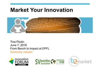 Tina Flodin
June 7, 2016
From Bench to Impact at EPFL
Summary version
Market Your Innovation
 