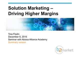 Tina Flodin
December 8, 2015
Seminar with Abissa Alliance Academy
Summary version
Solution Marketing –
Driving Higher Margins
 