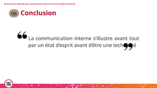 Conclusion
La communication interne s’illustre avant tout
par un état d’esprit avant d’être une technicité
06
18e
Rencontres nationales de la communication interne • 21 et 22 mai 2025 • Montreuil
 