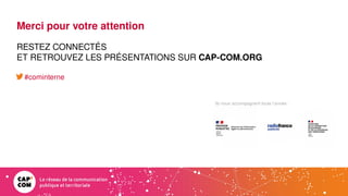 Ils nous accompagnent toute l’année :
Merci pour votre attention
RESTEZ CONNECTÉS
ET RETROUVEZ LES PRÉSENTATIONS SUR CAP-COM.ORG
#cominterne
 