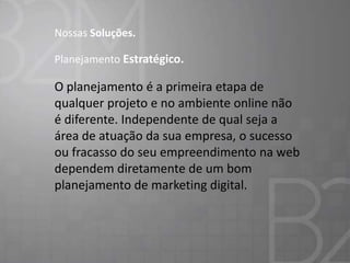 Nossas Soluções.

Planejamento Estratégico.

O planejamento é a primeira etapa de
qualquer projeto e no ambiente online não
é diferente. Independente de qual seja a
área de atuação da sua empresa, o sucesso
ou fracasso do seu empreendimento na web
dependem diretamente de um bom
planejamento de marketing digital.

 