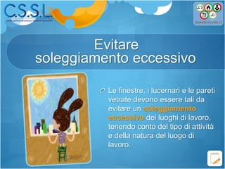 Le finestre, i lucernari e le pareti
vetrate devono essere tali da
evitare un soleggiamento
eccessivo dei luoghi di lavoro,
tenendo conto del tipo di attività
e della natura del luogo di
lavoro.
Evitare
soleggiamento eccessivo
 