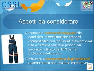 Aspetti da considerare
Indossare indumenti adeguati alle
condizioni microclimatiche presenti
(compatibilità con indumenti di lavoro quali
tute e camici e vestiario proprio dei
lavoratori; utilizzo dei DPI per la
protezione del corpo)
Misurare la temperatura degli ambienti
quando questi non risultano confortevoli
 