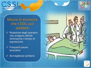 Misure di sicurezza
che il DDL può
adottare
Rotazione degli operatori
che svolgono attività
diminuendo il tempo di
esposizione
Frequenti pause
lavorative
Sorveglianza sanitaria
 