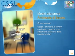 Mettiti alla prova
Ambiente di lavoro
Come giocare:
Scegli l’ambiente di lavoro,
moderato o severo, a cui
appartiene ciascuna delle
caratteristiche!
 