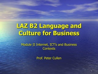 LAZ B2 Language and Culture for Business Module II Internet, ICT’s and Business Contexts Prof. Peter Cullen 