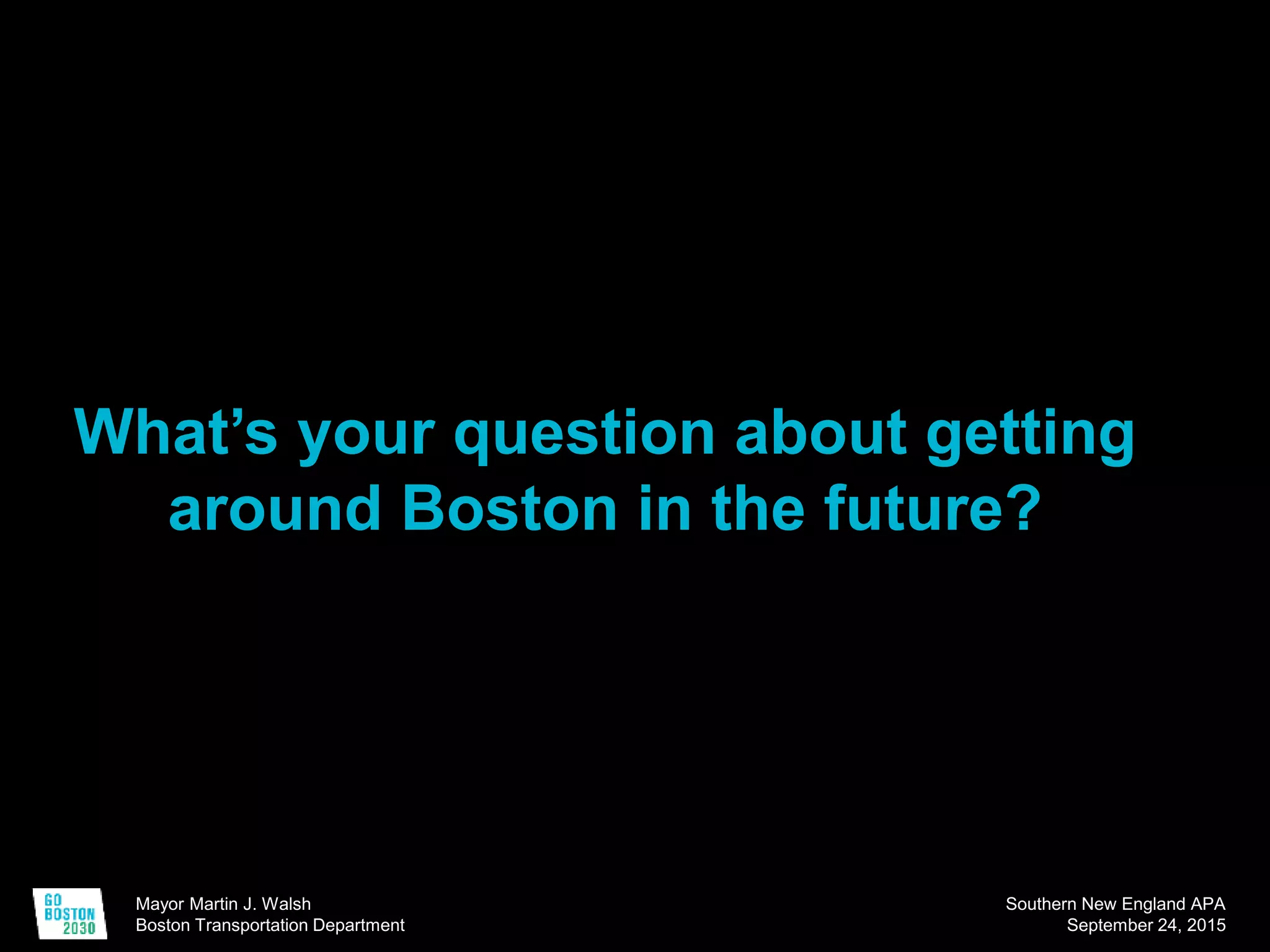 Mayor Martin J. Walsh
Boston Transportation Department
Southern New England APA
September 24, 2015
What’s your question about getting
around Boston in the future?
 