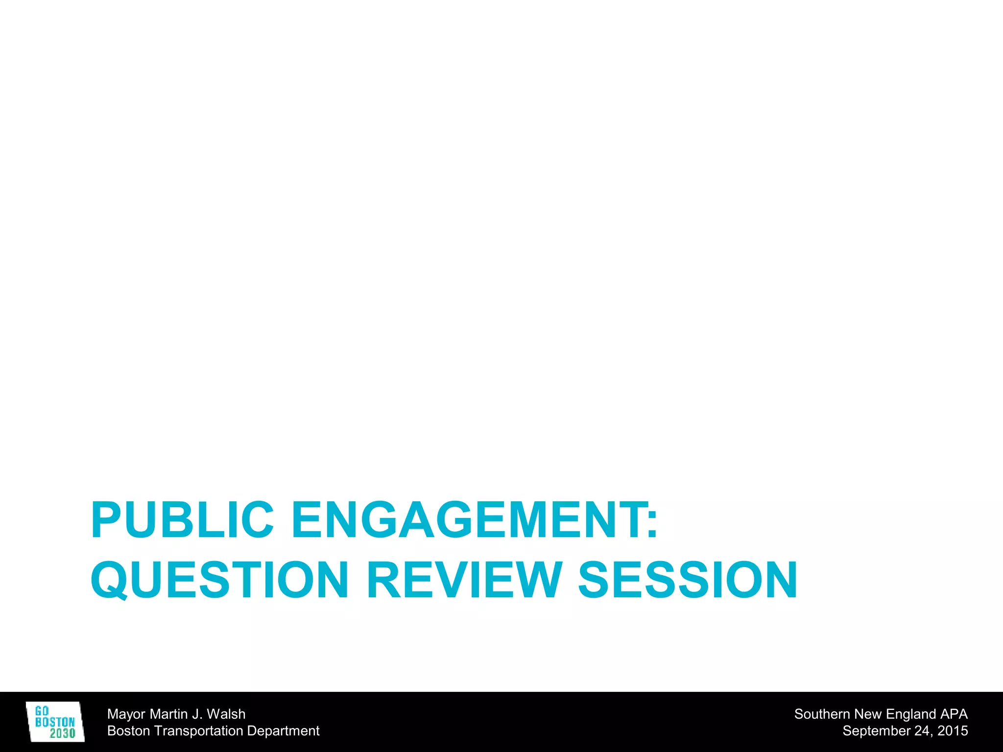 Mayor Martin J. Walsh
Boston Transportation Department
Southern New England APA
September 24, 2015
PUBLIC ENGAGEMENT:
QUESTION REVIEW SESSION
 