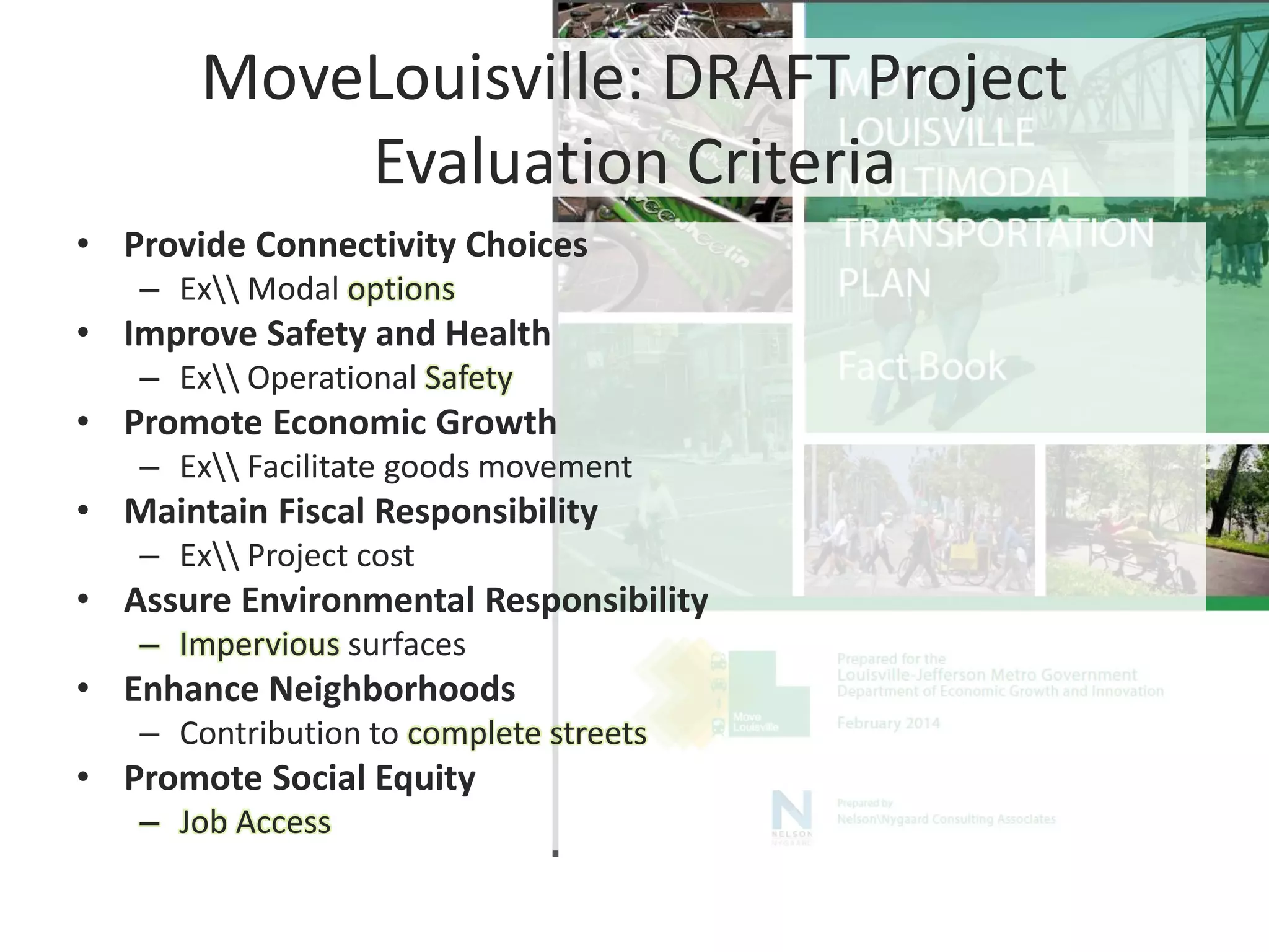 MoveLouisville: DRAFT Project
Evaluation Criteria
• Provide Connectivity Choices
– Ex Modal options
• Improve Safety and Health
– Ex Operational Safety
• Promote Economic Growth
– Ex Facilitate goods movement
• Maintain Fiscal Responsibility
– Ex Project cost
• Assure Environmental Responsibility
– Impervious surfaces
• Enhance Neighborhoods
– Contribution to complete streets
• Promote Social Equity
– Job Access
 