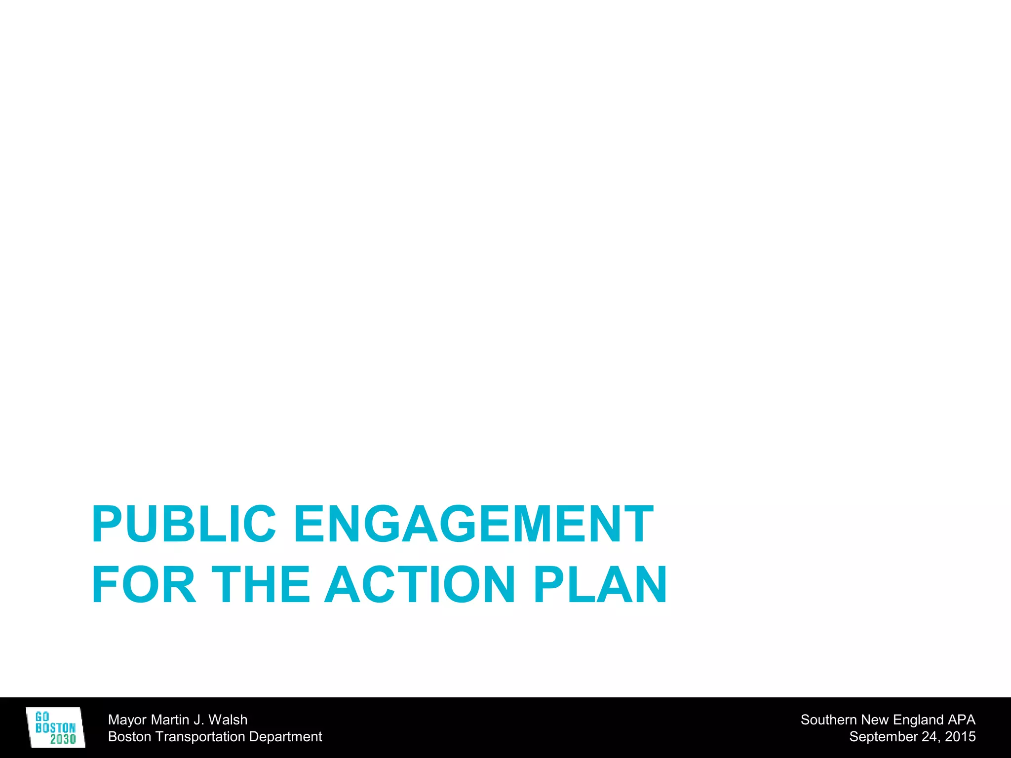 Mayor Martin J. Walsh
Boston Transportation Department
Southern New England APA
September 24, 2015
PUBLIC ENGAGEMENT
FOR THE ACTION PLAN
 