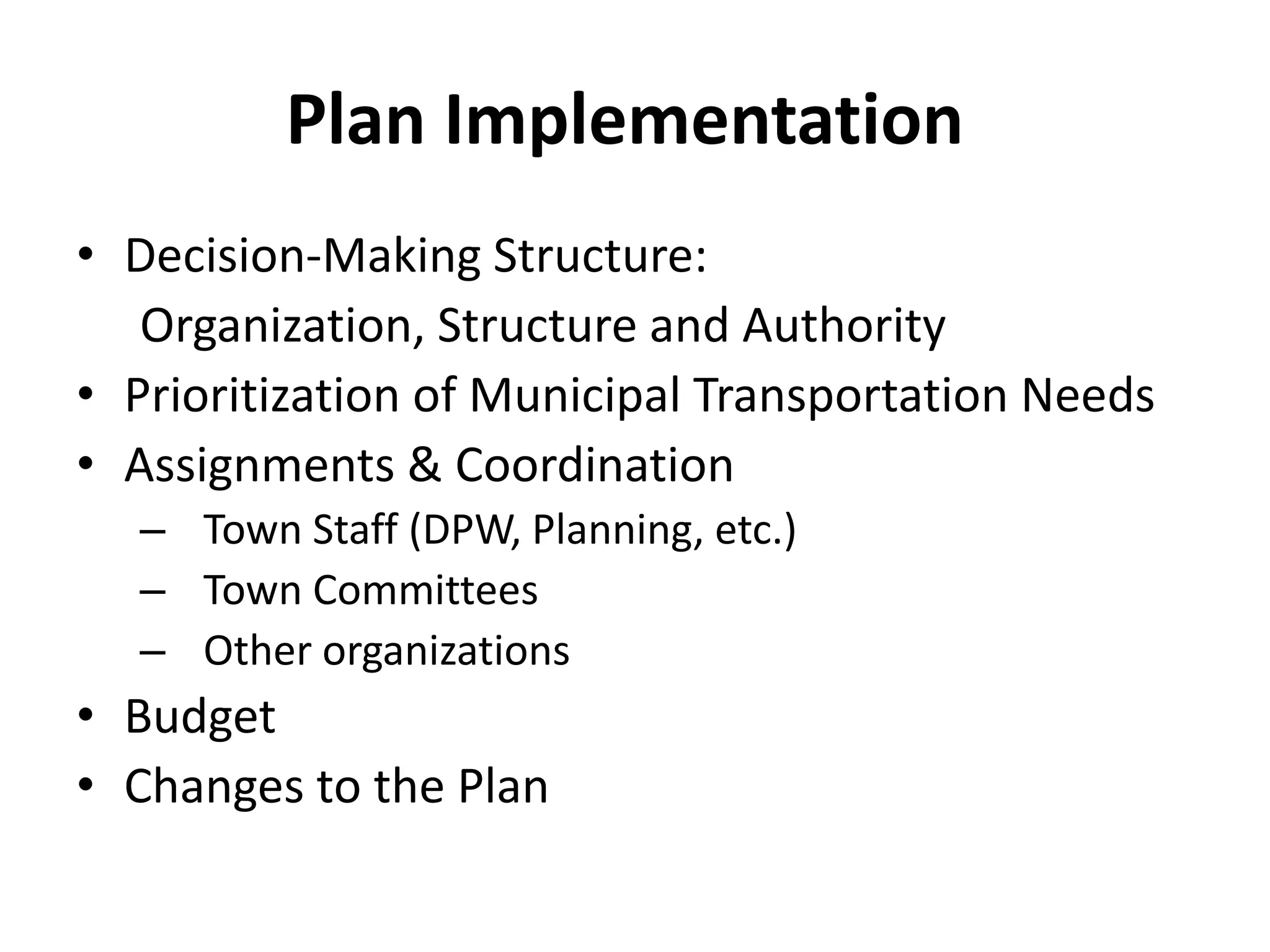 Plan Implementation
• Decision-Making Structure:
Organization, Structure and Authority
• Prioritization of Municipal Transportation Needs
• Assignments & Coordination
– Town Staff (DPW, Planning, etc.)
– Town Committees
– Other organizations
• Budget
• Changes to the Plan
 