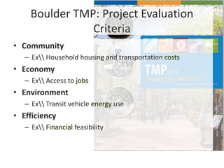 Boulder TMP: Project Evaluation
Criteria
• Community
– Ex Household housing and transportation costs
• Economy
– Ex Access to jobs
• Environment
– Ex Transit vehicle energy use
• Efficiency
– Ex Financial feasibility
 