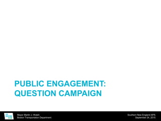Mayor Martin J. Walsh
Boston Transportation Department
Southern New England APA
September 24, 2015
PUBLIC ENGAGEMENT:
QUESTION CAMPAIGN
 