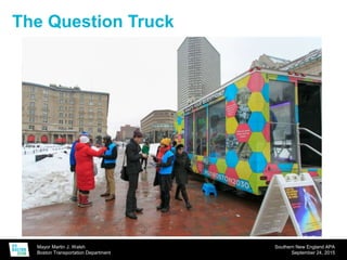 Mayor Martin J. Walsh
Boston Transportation Department
Southern New England APA
September 24, 2015
The Question Truck
 