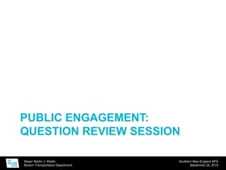 Mayor Martin J. Walsh
Boston Transportation Department
Southern New England APA
September 24, 2015
PUBLIC ENGAGEMENT:
QUESTION REVIEW SESSION
 