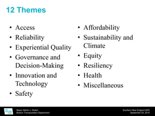 Mayor Martin J. Walsh
Boston Transportation Department
Southern New England APA
September 24, 2015
12 Themes
• Access
• Reliability
• Experiential Quality
• Governance and
Decision-Making
• Innovation and
Technology
• Safety
• Affordability
• Sustainability and
Climate
• Equity
• Resiliency
• Health
• Miscellaneous
 
