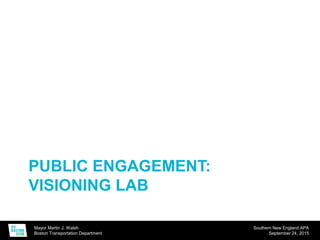 Mayor Martin J. Walsh
Boston Transportation Department
Southern New England APA
September 24, 2015
PUBLIC ENGAGEMENT:
VISIONING LAB
 