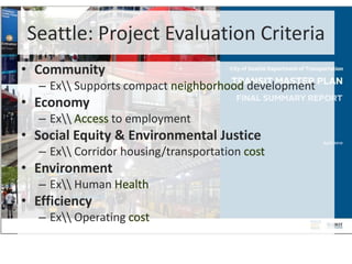 Seattle: Project Evaluation Criteria
• Community
– Ex Supports compact neighborhood development
• Economy
– Ex Access to employment
• Social Equity & Environmental Justice
– Ex Corridor housing/transportation cost
• Environment
– Ex Human Health
• Efficiency
– Ex Operating cost
 