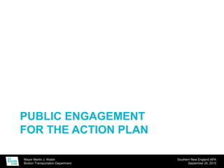 Mayor Martin J. Walsh
Boston Transportation Department
Southern New England APA
September 24, 2015
PUBLIC ENGAGEMENT
FOR THE ACTION PLAN
 