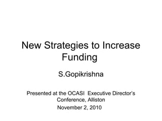 New Strategies to Increase
Funding
S.Gopikrishna
Presented at the OCASI Executive Director’s
Conference, Alliston
November 2, 2010
 